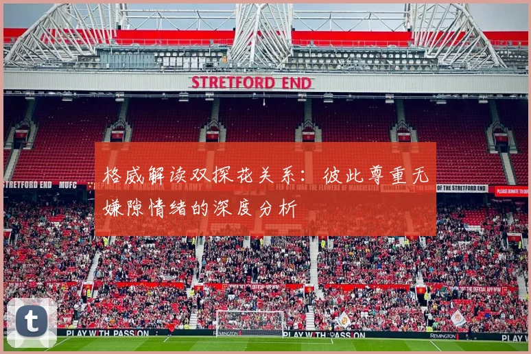 格威解读双探花关系：彼此尊重无嫌隙情绪的深度分析