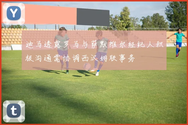 迪马透露罗马与萨默维尔经纪人积极沟通需协调西汉姆联事务