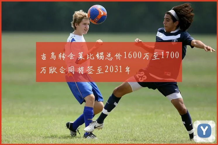 吉乌转会莱比锡总价1600万至1700万欧合同将签至2031年