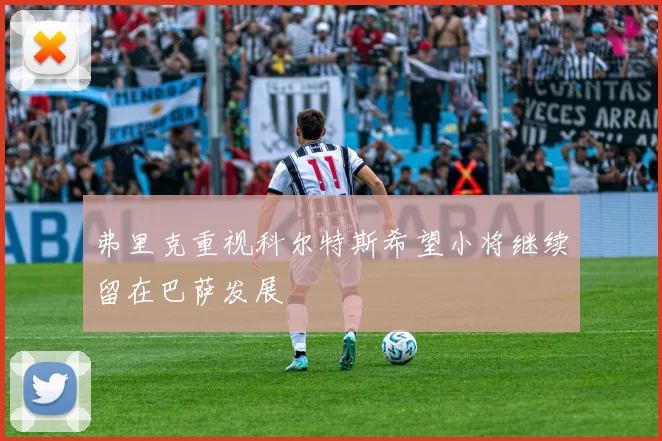 弗里克重视科尔特斯希望小将继续留在巴萨发展