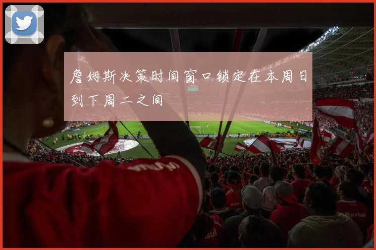 詹姆斯决策时间窗口锁定在本周日到下周二之间