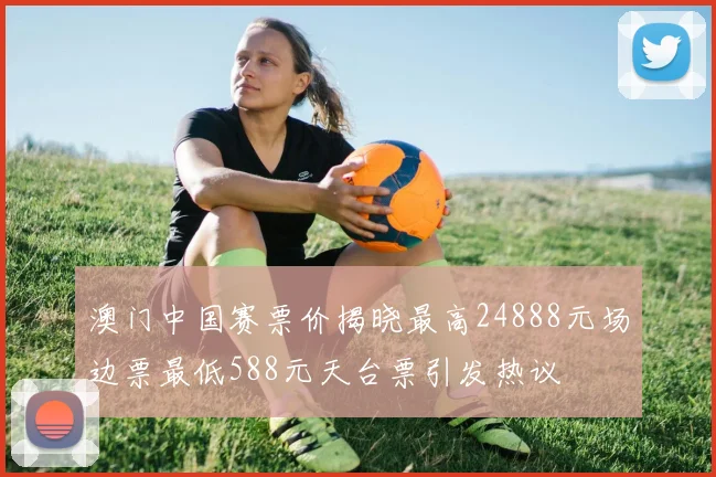 澳门中国赛票价揭晓最高24888元场边票最低588元天台票引发热议