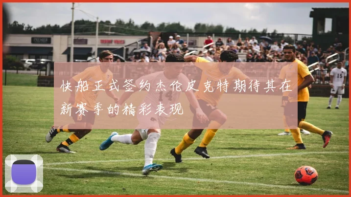 快船正式签约杰伦皮克特期待其在新赛季的精彩表现
